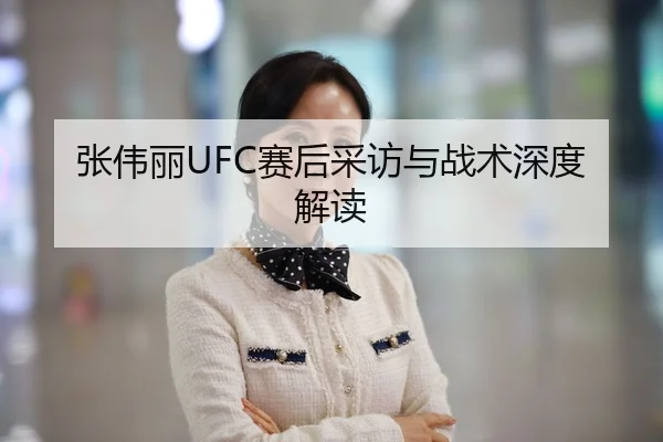 张伟丽UFC赛后采访与战术深度解读