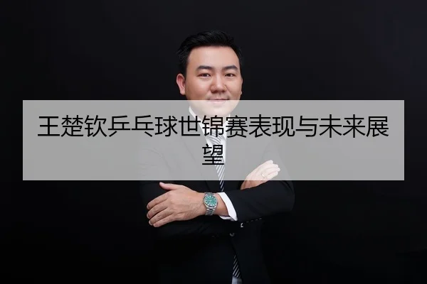 王楚钦乒乓球世锦赛表现与未来展望
